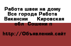 Работа швеи на дому - Все города Работа » Вакансии   . Кировская обл.,Сошени п.